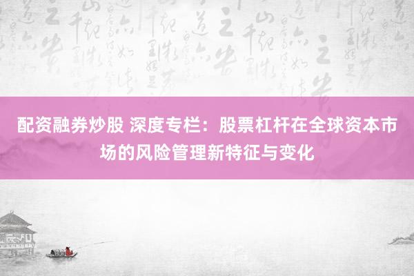 配资融券炒股 深度专栏：股票杠杆在全球资本市场的风险管理新特征与变化