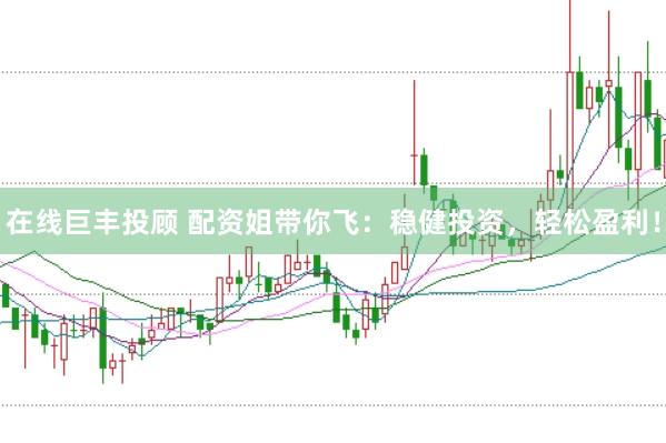 在线巨丰投顾 配资姐带你飞：稳健投资，轻松盈利！