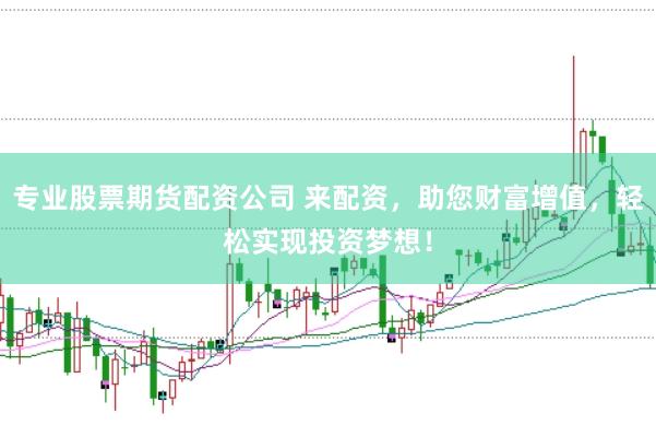 专业股票期货配资公司 来配资，助您财富增值，轻松实现投资梦想！