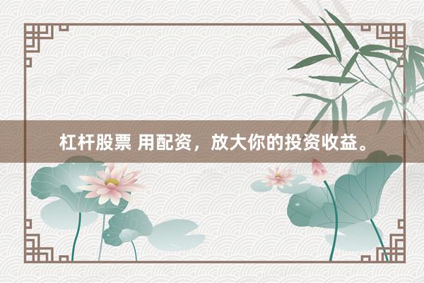 杠杆股票 用配资，放大你的投资收益。