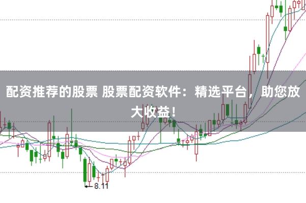 配资推荐的股票 股票配资软件：精选平台，助您放大收益！