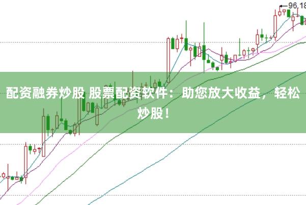 配资融券炒股 股票配资软件：助您放大收益，轻松炒股！