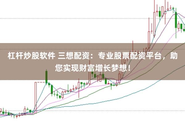 杠杆炒股软件 三想配资：专业股票配资平台，助您实现财富增长梦想！