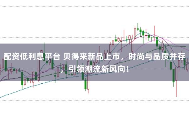 配资低利息平台 贝得来新品上市，时尚与品质并存，引领潮流新风向！