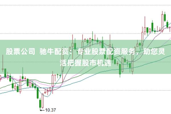 股票公司  驰牛配资：专业股票配资服务，助您灵活把握股市机遇