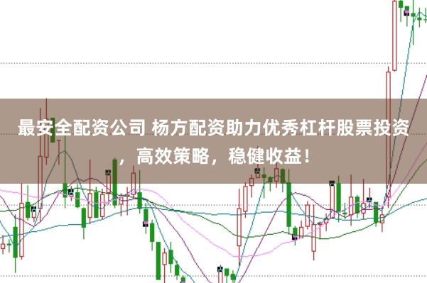 最安全配资公司 杨方配资助力优秀杠杆股票投资，高效策略，稳健收益！