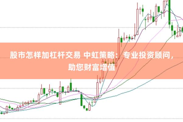 股市怎样加杠杆交易 中虹策略：专业投资顾问，助您财富增值