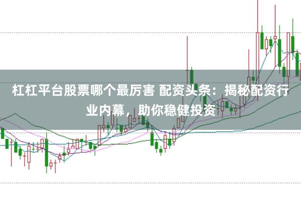 杠杠平台股票哪个最厉害 配资头条：揭秘配资行业内幕，助你稳健投资