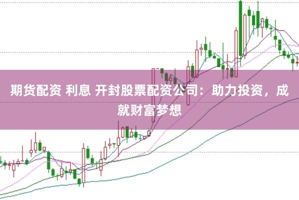 期货配资 利息 开封股票配资公司：助力投资，成就财富梦想
