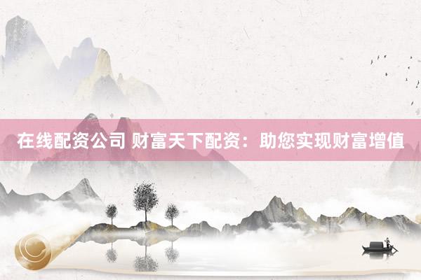 在线配资公司 财富天下配资：助您实现财富增值