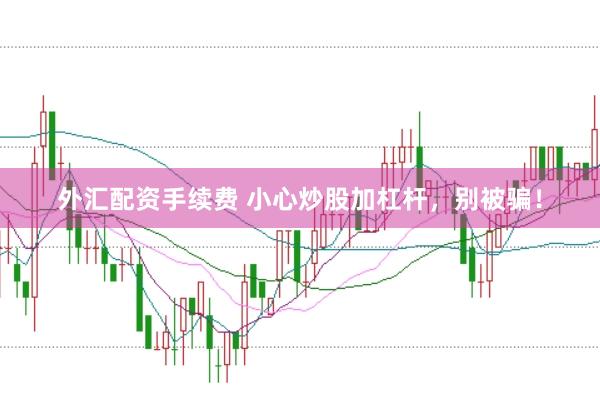 外汇配资手续费 小心炒股加杠杆，别被骗！