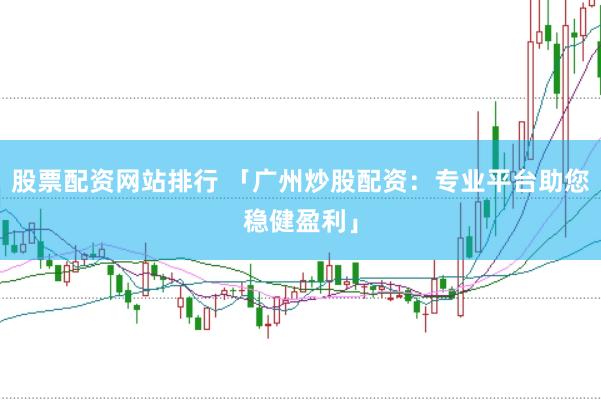 股票配资网站排行 「广州炒股配资:专业平台助您稳健盈利」