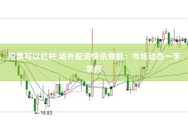 股票可以杠杆 场外配资快讯领航：市场动态一手掌握
