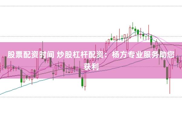 股票配资时间 炒股杠杆配资：杨方专业服务助您获利