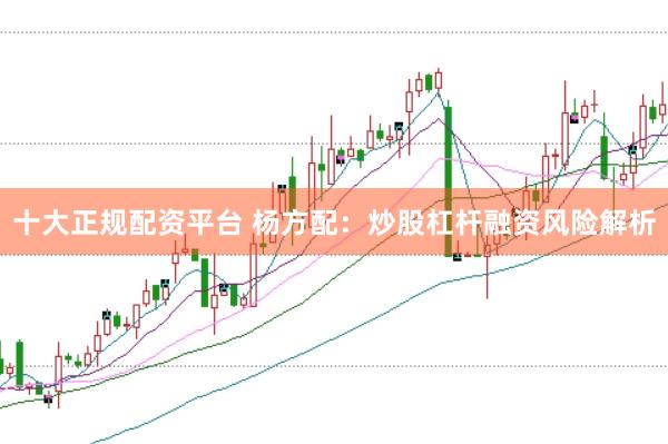 十大正规配资平台 杨方配：炒股杠杆融资风险解析