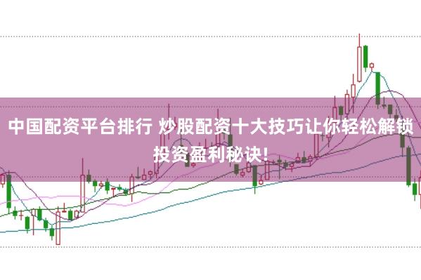 中国配资平台排行 炒股配资十大技巧让你轻松解锁投资盈利秘诀!