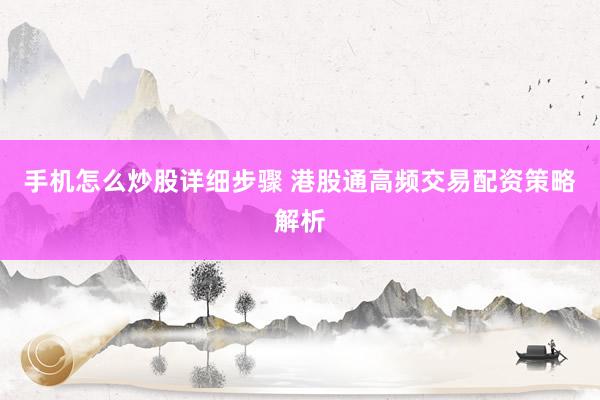 手机怎么炒股详细步骤 港股通高频交易配资策略解析