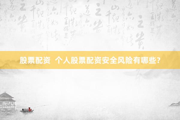 股票配资 个人股票配资安全风险有哪些?