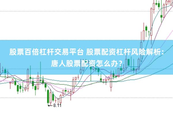 股票百倍杠杆交易平台 股票配资杠杆风险解析：唐人股票配资怎么办？
