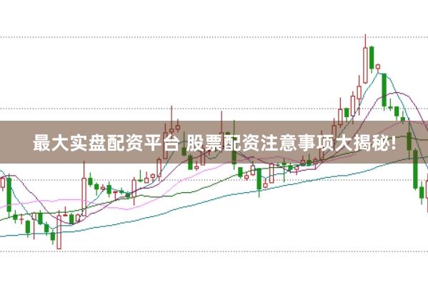 最大实盘配资平台 股票配资注意事项大揭秘!