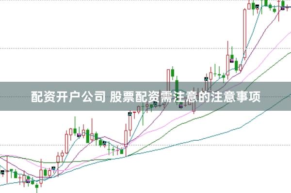 配资开户公司 股票配资需注意的注意事项