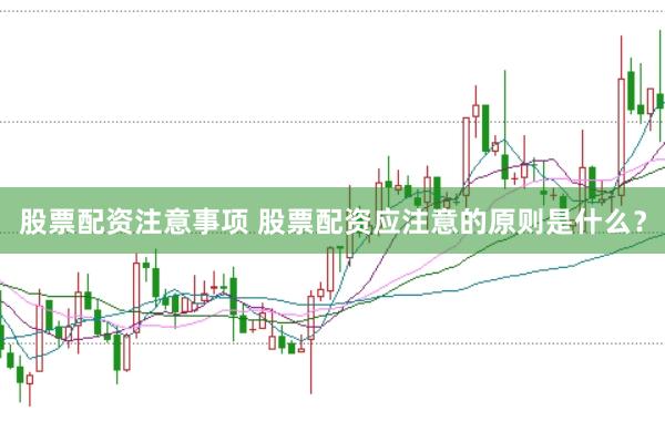 股票配资注意事项 股票配资应注意的原则是什么?