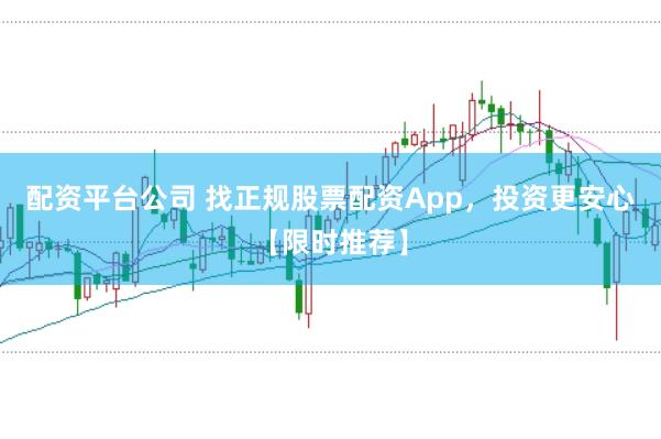 配资平台公司 找正规股票配资App，投资更安心【限时推荐】
