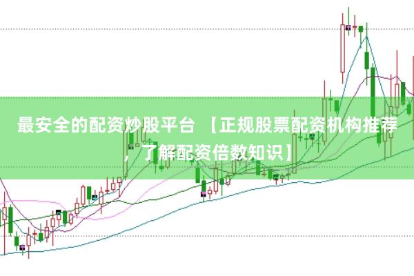 最安全的配资炒股平台 【正规股票配资机构推荐，了解配资倍数知识】