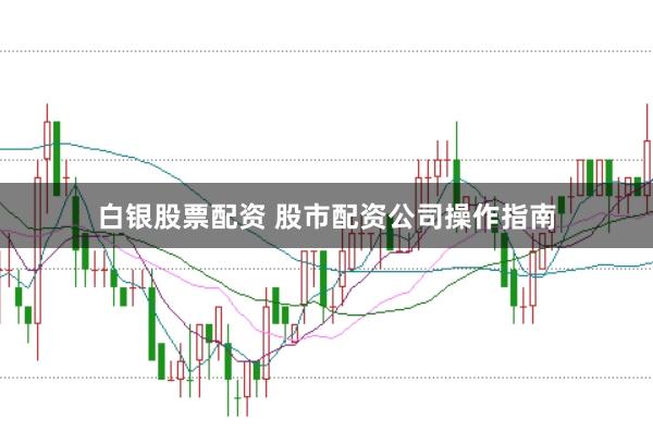 白银股票配资 股市配资公司操作指南