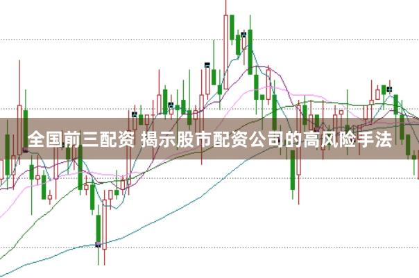 全国前三配资 揭示股市配资公司的高风险手法