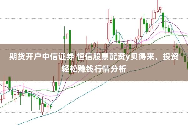 期货开户中信证券 恒信股票配资y贝得来，投资轻松赚钱行情分析