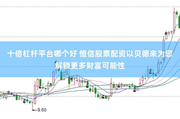十倍杠杆平台哪个好 恒信股票配资以贝德来为您解锁更多财富可能性