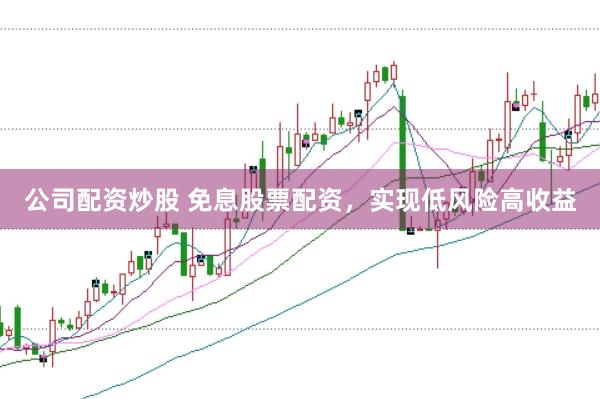 公司配资炒股 免息股票配资，实现低风险高收益