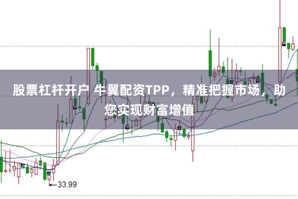 股票杠杆开户 牛翼配资TPP,精准把握市场,助您实现财富增值