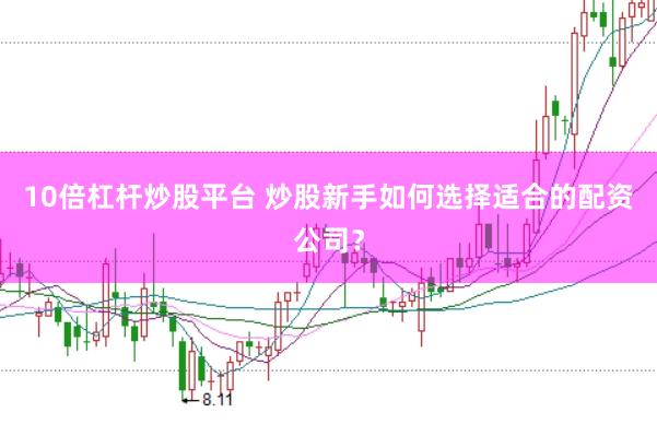 10倍杠杆炒股平台 炒股新手如何选择适合的配资公司？