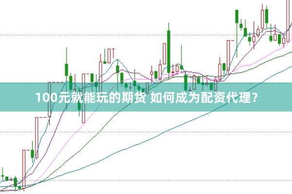 100元就能玩的期货 如何成为配资代理？