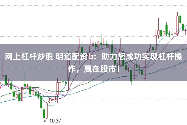 网上杠杆炒股 明道配资b:助力您成功实现杠杆操作,赢在股市!