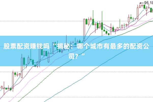 股票配资赚钱吗 “揭秘：哪个城市有最多的配资公司？”