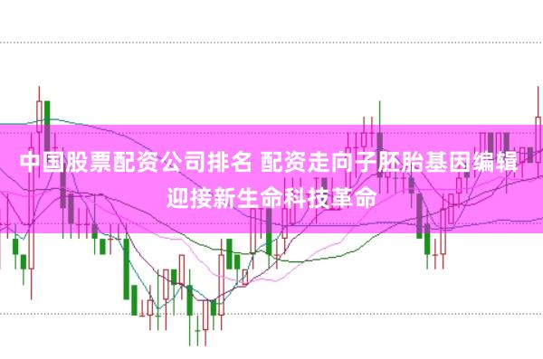 中国股票配资公司排名 配资走向子胚胎基因编辑 迎接新生命科技革命