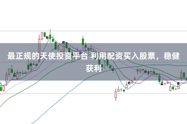 最正规的天使投资平台 利用配资买入股票，稳健获利