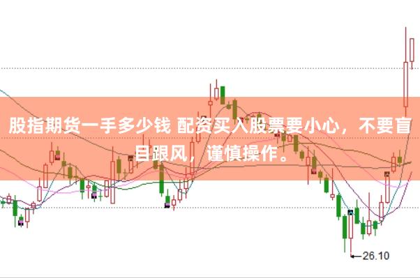 股指期货一手多少钱 配资买入股票要小心，不要盲目跟风，谨慎操作。
