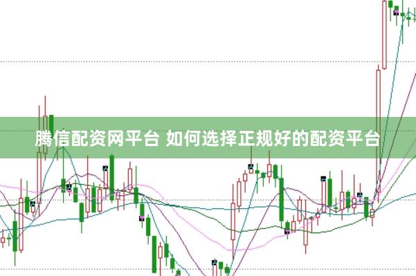 腾信配资网平台 如何选择正规好的配资平台