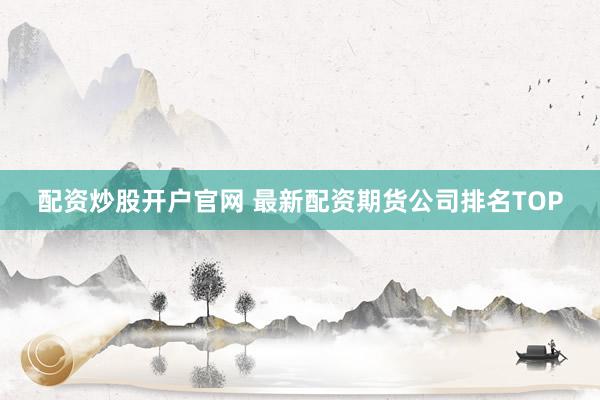 配资炒股开户官网 最新配资期货公司排名TOP