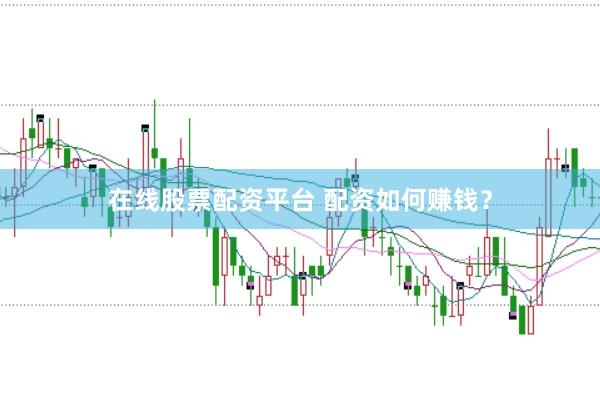 在线股票配资平台 配资如何赚钱？