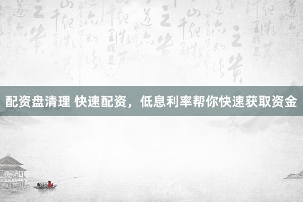 配资盘清理 快速配资，低息利率帮你快速获取资金