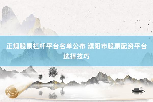 正规股票杠杆平台名单公布 濮阳市股票配资平台选择技巧