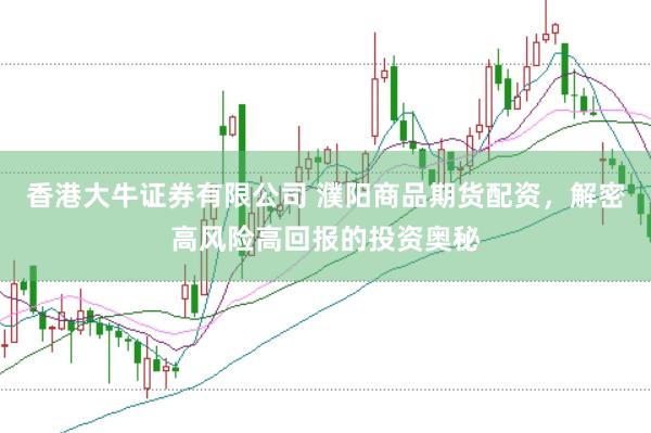 香港大牛证券有限公司 濮阳商品期货配资，解密高风险高回报的投资奥秘
