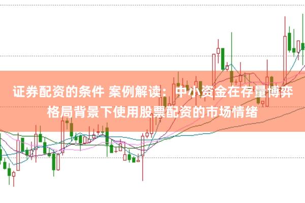 证券配资的条件 案例解读：中小资金在存量博弈格局背景下使用股票配资的市场情绪