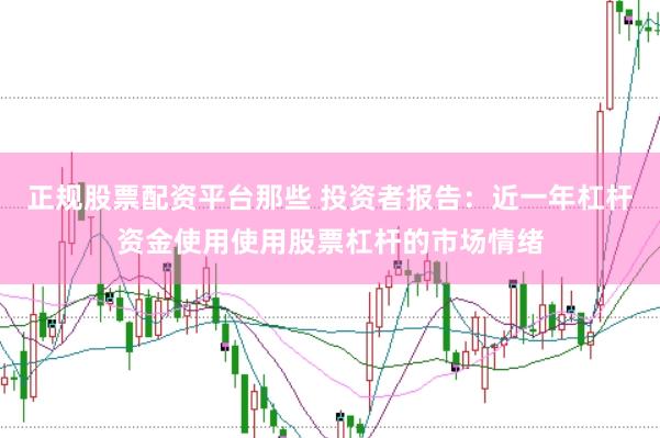 正规股票配资平台那些 投资者报告：近一年杠杆资金使用使用股票杠杆的市场情绪