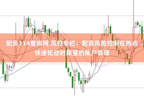 配资114查询网 风控专栏：配资风险控制在热点快速轮动时期里的账户管理